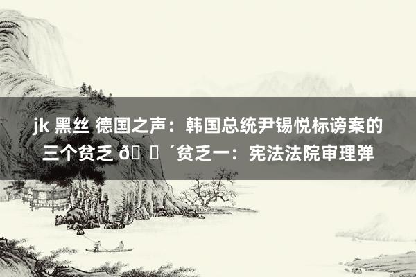 jk 黑丝 德国之声：韩国总统尹锡悦标谤案的三个贫乏 🔴贫乏一：宪法法院审理弹