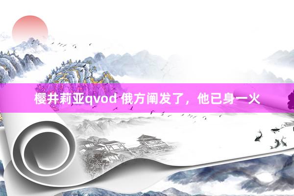 樱井莉亚qvod 俄方阐发了，他已身一火