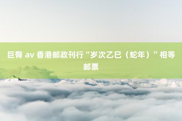 巨臀 av 香港邮政刊行“岁次乙巳（蛇年）”相等邮票