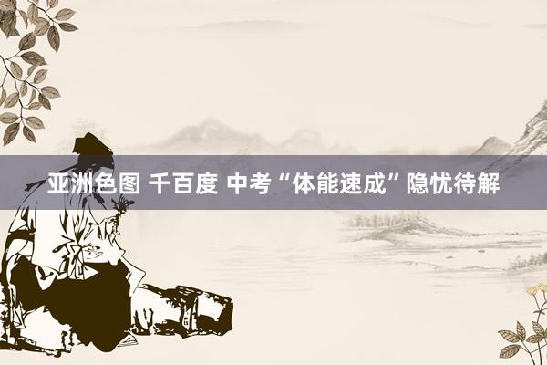 亚洲色图 千百度 中考“体能速成”隐忧待解