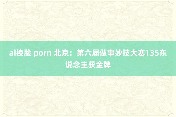 ai换脸 porn 北京：第六届做事妙技大赛135东说念主获金牌