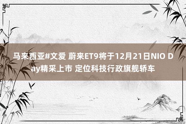 马来西亚#文爱 蔚来ET9将于12月21日NIO Day精采上市 定位科技行政旗舰轿车