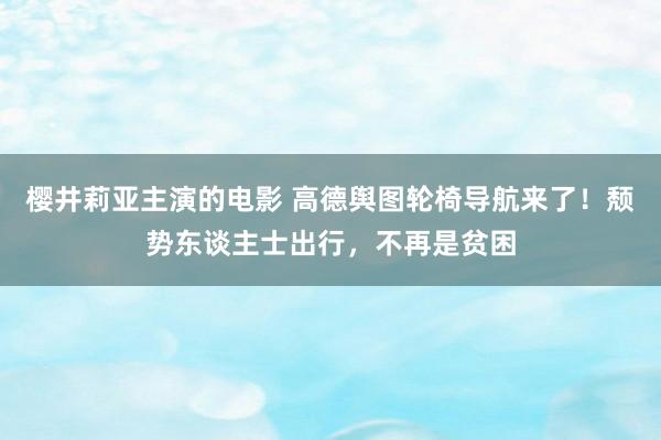樱井莉亚主演的电影 高德舆图轮椅导航来了！颓势东谈主士出行，不再是贫困