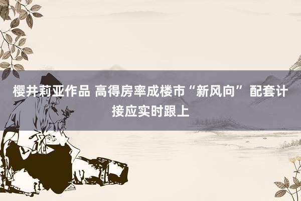 樱井莉亚作品 高得房率成楼市“新风向” 配套计接应实时跟上