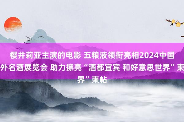 樱井莉亚主演的电影 五粮液领衔亮相2024中国国外名酒展览会 助力擦亮“酒都宜宾 和好意思世界”柬帖