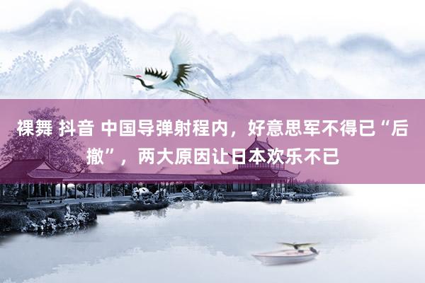 裸舞 抖音 中国导弹射程内，好意思军不得已“后撤”，两大原因让日本欢乐不已