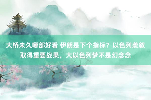大桥未久哪部好看 伊朗是下个指标？以色列袭叙取得重要战果，大以色列梦不是幻念念