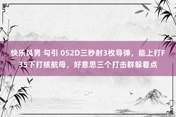 快乐风男 勾引 052D三秒射3枚导弹，能上打F35下打核航母，好意思三个打击群躲着点