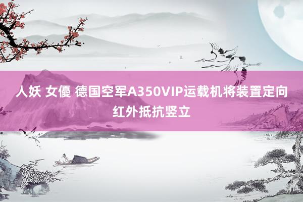 人妖 女優 德国空军A350VIP运载机将装置定向红外抵抗竖立