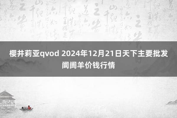 樱井莉亚qvod 2024年12月21日天下主要批发阛阓羊价钱行情