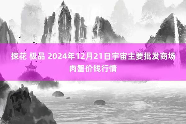 探花 极品 2024年12月21日宇宙主要批发商场肉蟹价钱行情