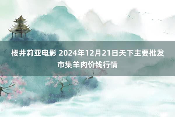 樱井莉亚电影 2024年12月21日天下主要批发市集羊肉价钱行情