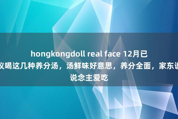 hongkongdoll real face 12月已过半，提议喝这几种养分汤，汤鲜味好意思，养分全面，家东说念主爱吃