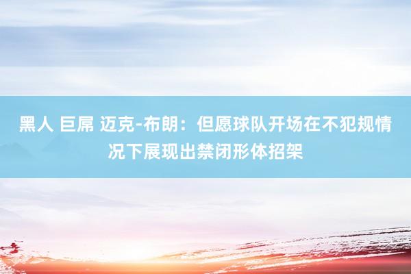 黑人 巨屌 迈克-布朗：但愿球队开场在不犯规情况下展现出禁闭形体招架