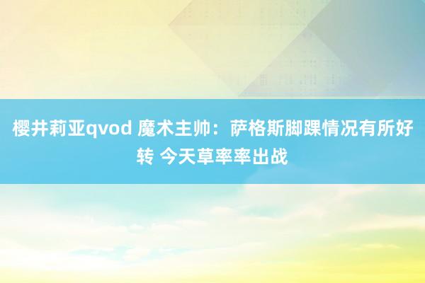 樱井莉亚qvod 魔术主帅：萨格斯脚踝情况有所好转 今天草率率出战