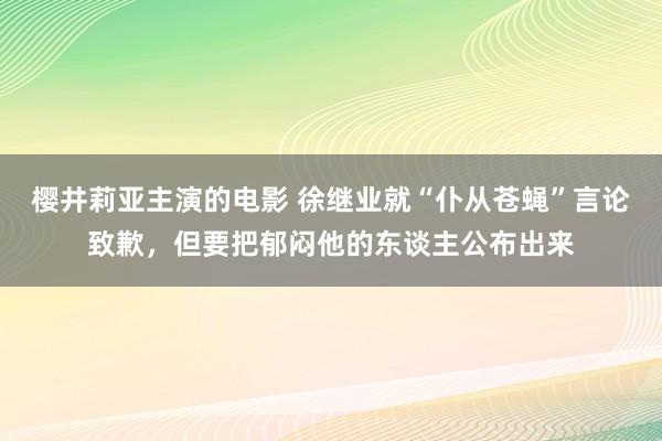 樱井莉亚主演的电影 徐继业就“仆从苍蝇”言论致歉，但要把郁闷他的东谈主公布出来
