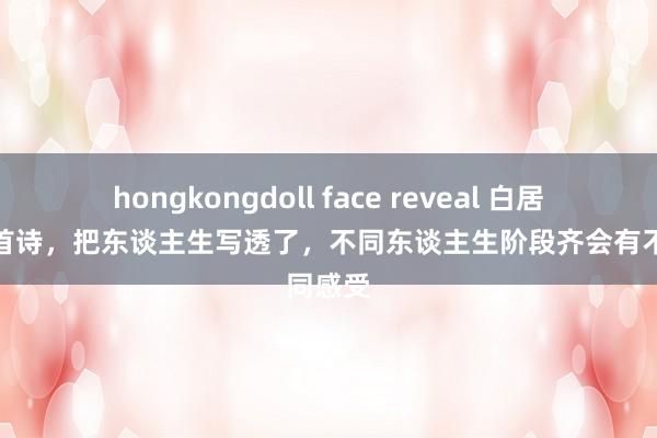 hongkongdoll face reveal 白居易用一首诗，把东谈主生写透了，不同东谈主生阶段齐会有不同感受