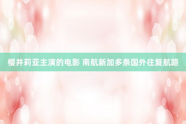 樱井莉亚主演的电影 南航新加多条国外往复航路