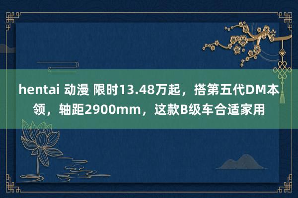 hentai 动漫 限时13.48万起，搭第五代DM本领，轴距2900mm，这款B级车合适家用