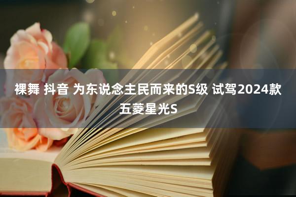 裸舞 抖音 为东说念主民而来的S级 试驾2024款五菱星光S