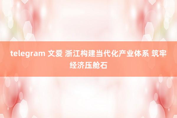 telegram 文爱 浙江构建当代化产业体系 筑牢经济压舱石