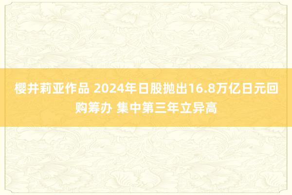 樱井莉亚作品 2024年日股抛出16.8万亿日元回购筹办 集中第三年立异高