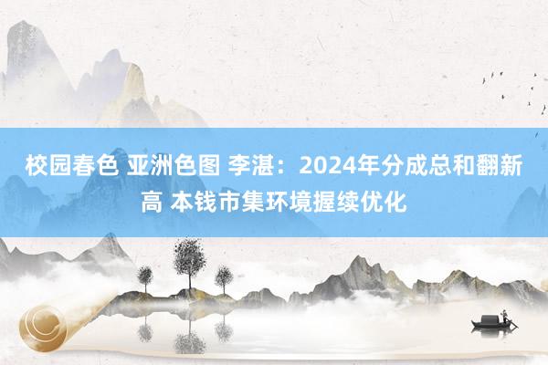 校园春色 亚洲色图 李湛：2024年分成总和翻新高 本钱市集环境握续优化
