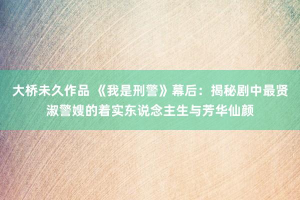 大桥未久作品 《我是刑警》幕后：揭秘剧中最贤淑警嫂的着实东说念主生与芳华仙颜