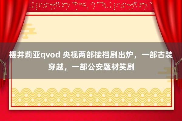 樱井莉亚qvod 央视两部接档剧出炉，一部古装穿越，一部公安题材笑剧