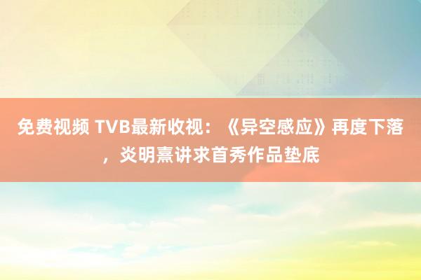 免费视频 TVB最新收视：《异空感应》再度下落，炎明熹讲求首秀作品垫底