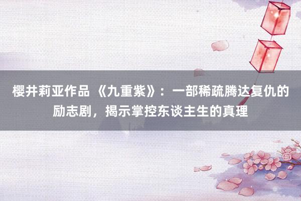 樱井莉亚作品 《九重紫》：一部稀疏腾达复仇的励志剧，揭示掌控东谈主生的真理