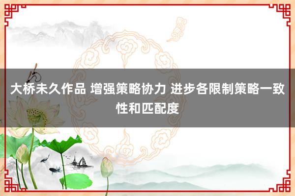 大桥未久作品 增强策略协力 进步各限制策略一致性和匹配度