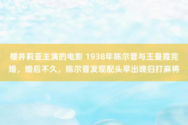 樱井莉亚主演的电影 1938年陈尔晋与王曼霞完婚，婚后不久，陈尔晋发现配头早出晚归打麻将