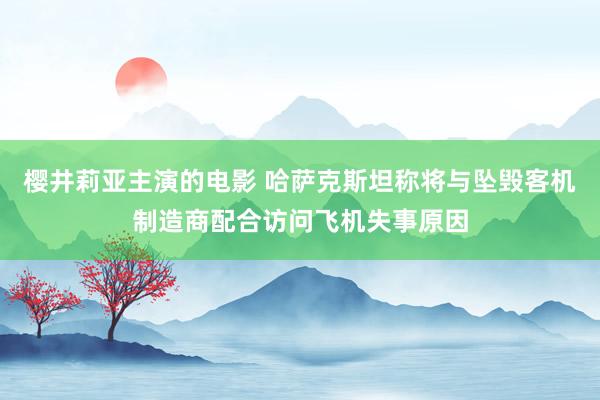 樱井莉亚主演的电影 哈萨克斯坦称将与坠毁客机制造商配合访问飞机失事原因