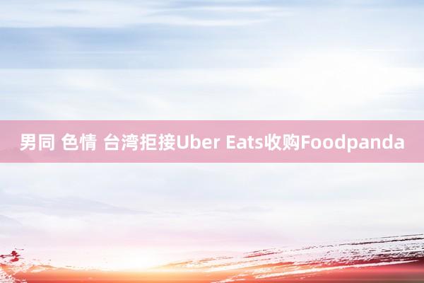 男同 色情 台湾拒接Uber Eats收购Foodpanda