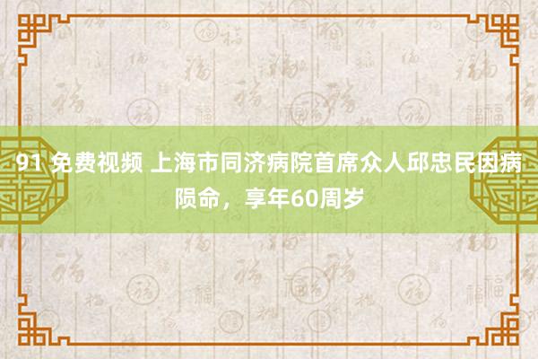 91 免费视频 上海市同济病院首席众人邱忠民因病陨命，享年60周岁