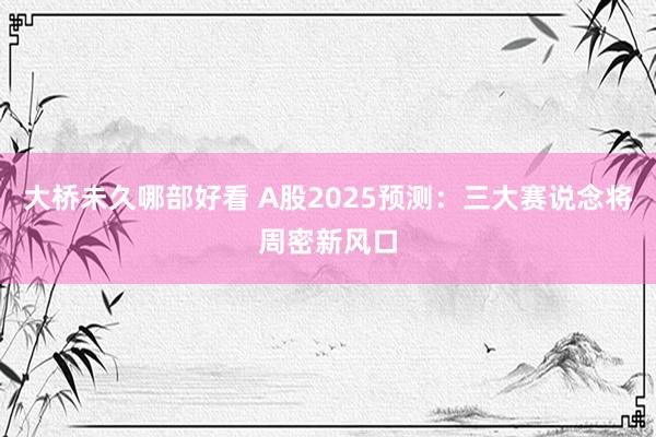 大桥未久哪部好看 A股2025预测：三大赛说念将周密新风口