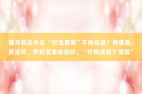 樱井莉亚作品 “穷鬼套餐”不再低廉？肯德基、麦当劳、萨莉亚集体加价，“价钱战趋于简短”