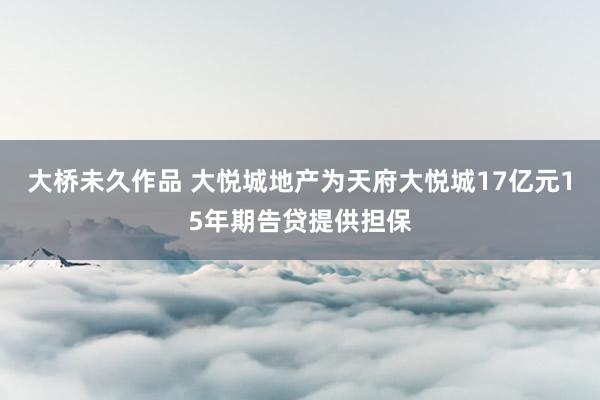 大桥未久作品 大悦城地产为天府大悦城17亿元15年期告贷提供担保