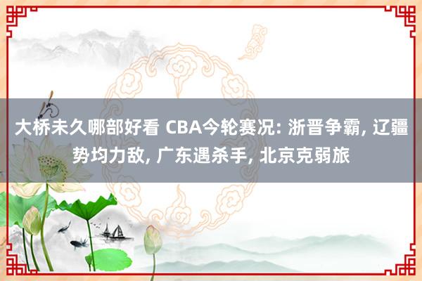 大桥未久哪部好看 CBA今轮赛况: 浙晋争霸， 辽疆势均力敌， 广东遇杀手， 北京克弱旅