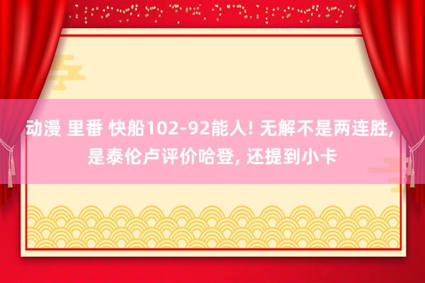 动漫 里番 快船102-92能人! 无解不是两连胜， 是泰伦卢评价哈登， 还提到小卡