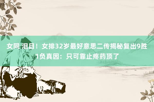 女同 泪目！女排32岁最好意思二传揭秘复出9胜1负真因：只可靠止疼药顶了