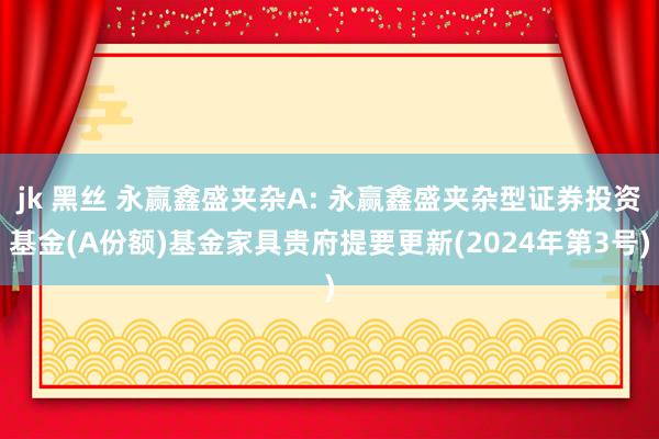 jk 黑丝 永赢鑫盛夹杂A: 永赢鑫盛夹杂型证券投资基金(A份额)基金家具贵府提要更新(2024年第3号)