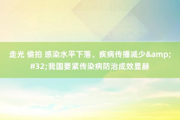 走光 偷拍 感染水平下落、疾病传播减少&#32;我国要紧传染病防治成效显赫