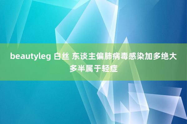 beautyleg 白丝 东谈主偏肺病毒感染加多绝大多半属于轻症
