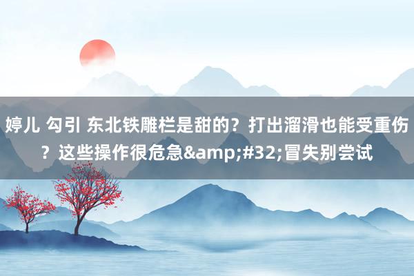 婷儿 勾引 东北铁雕栏是甜的？打出溜滑也能受重伤？这些操作很危急&#32;冒失别尝试