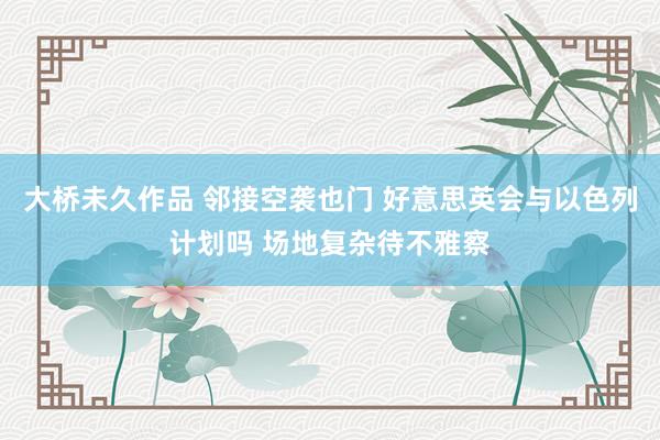 大桥未久作品 邻接空袭也门 好意思英会与以色列计划吗 场地复杂待不雅察