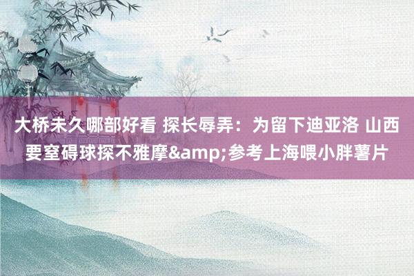 大桥未久哪部好看 探长辱弄：为留下迪亚洛 山西要窒碍球探不雅摩&参考上海喂小胖薯片