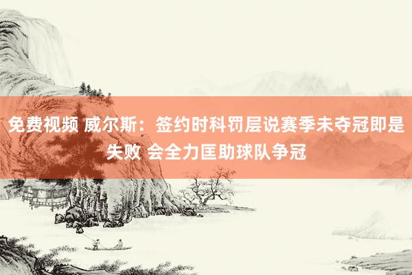 免费视频 威尔斯：签约时科罚层说赛季未夺冠即是失败 会全力匡助球队争冠