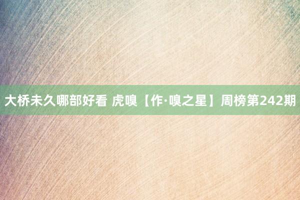 大桥未久哪部好看 虎嗅【作·嗅之星】周榜第242期